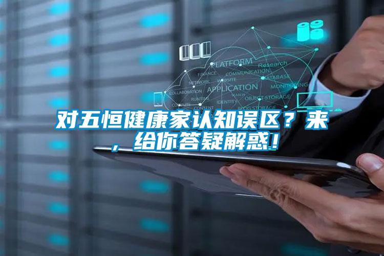 對(duì)五恒健康家認(rèn)知誤區(qū)？來(lái)，給你答疑解惑！
