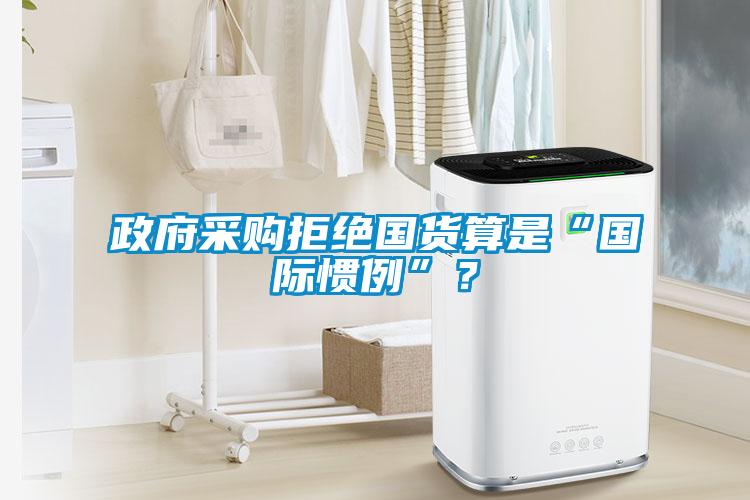 政府采購(gòu)拒絕國(guó)貨算是“國(guó)際慣例”？