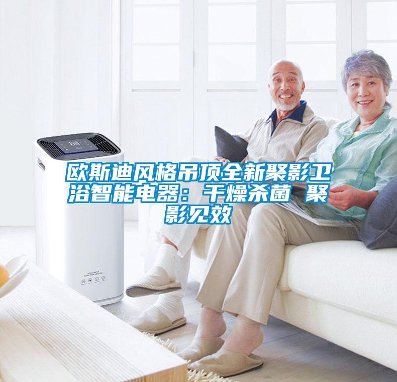 歐斯迪風(fēng)格吊頂全新聚影衛(wèi)浴智能電器:干燥殺菌 聚影見效