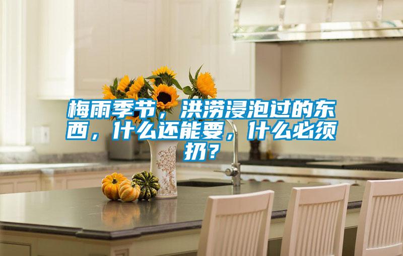 梅雨季節，洪澇浸泡過的東西，什么還能要，什么必須扔？