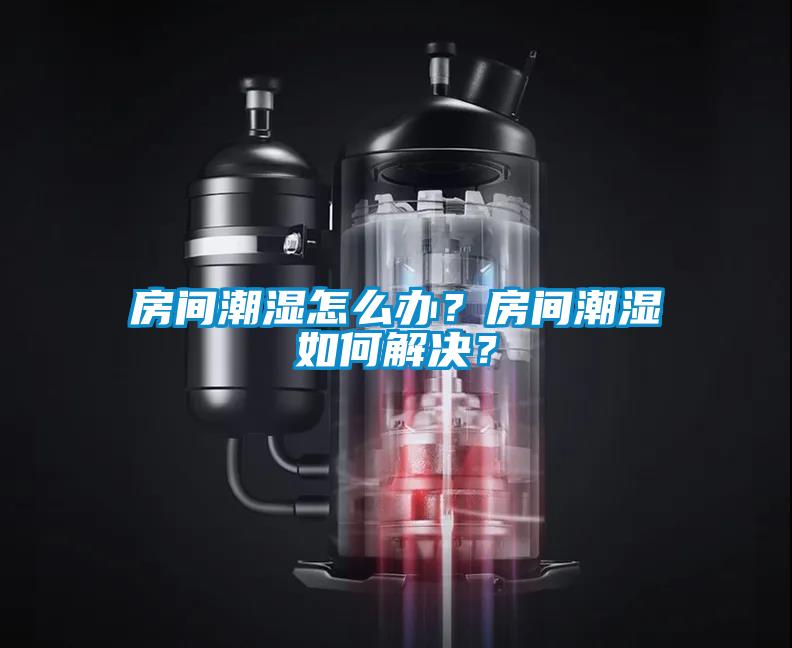 房間潮濕怎么辦？房間潮濕如何解決？