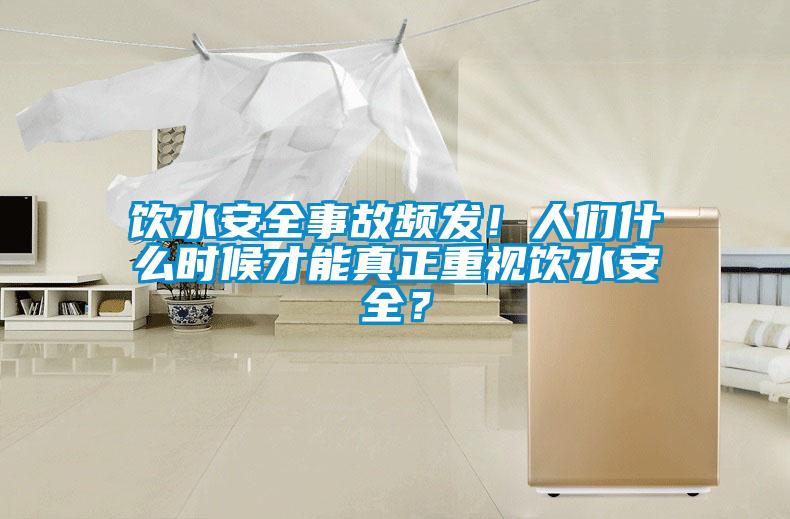飲水安全事故頻發！人們什么時候才能真正重視飲水安全？