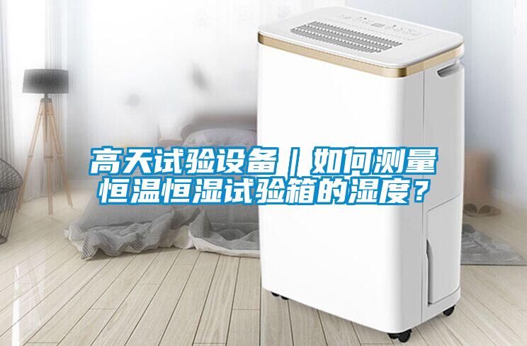 高天試驗設備｜如何測量恒溫恒濕試驗箱的濕度？