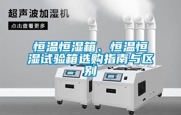恒溫恒濕箱、恒溫恒濕試驗箱選購指南與區(qū)別