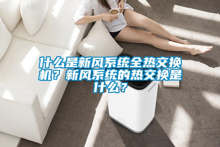 什么是新風(fēng)系統(tǒng)全熱交換機？新風(fēng)系統(tǒng)的熱交換是什么？