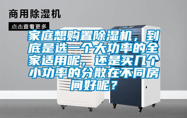 家庭想購置除濕機(jī)，到底是選一個(gè)大功率的全家適用呢，還是買幾個(gè)小功率的分散在不同房間好呢？