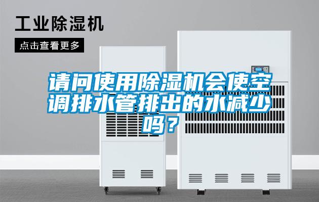 請(qǐng)問(wèn)使用除濕機(jī)會(huì)使空調(diào)排水管排出的水減少嗎？