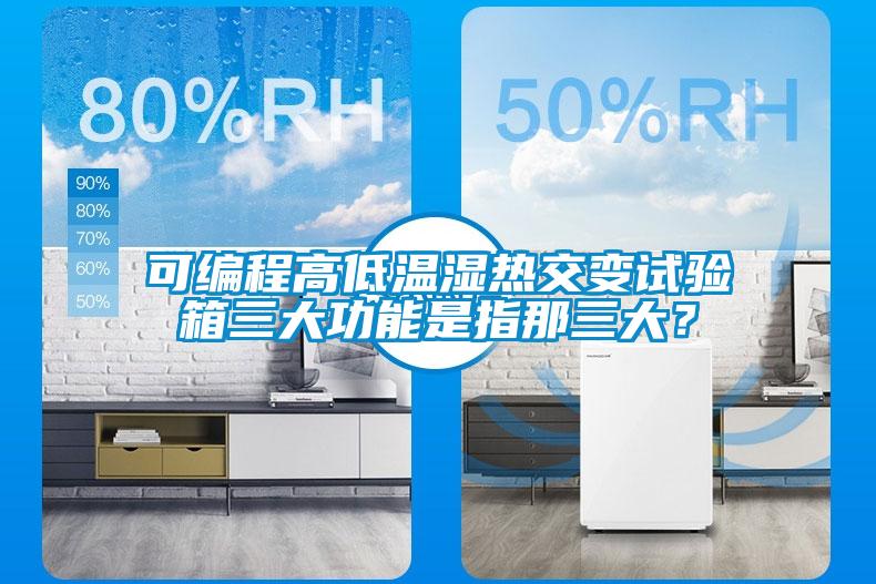 可編程高低溫濕熱交變試驗箱三大功能是指那三大？