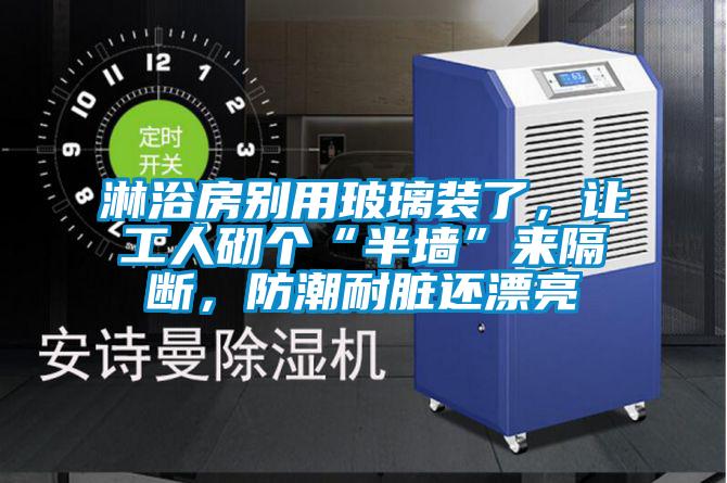 淋浴房別用玻璃裝了，讓工人砌個(gè)“半墻”來隔斷，防潮耐臟還漂亮