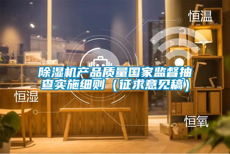 除濕機(jī)產(chǎn)品質(zhì)量國(guó)家監(jiān)督抽查實(shí)施細(xì)則（征求意見稿）