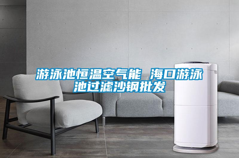 游泳池恒溫空氣能 ?？谟斡境剡^濾沙鋼批發