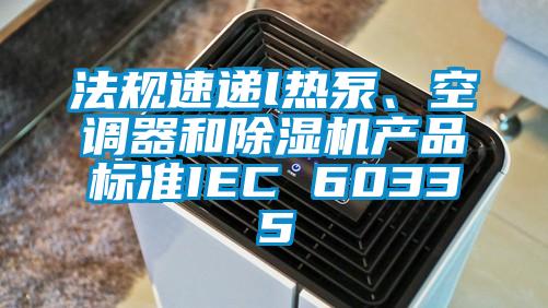 法規速遞l熱泵、空調器和除濕機產品標準IEC 60335