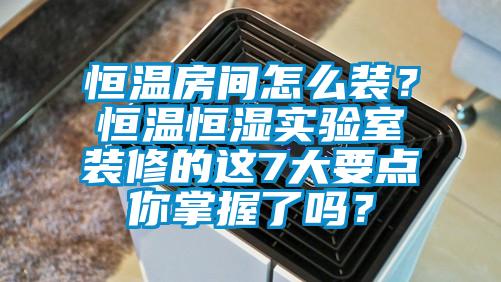恒溫房間怎么裝？恒溫恒濕實(shí)驗(yàn)室裝修的這7大要點(diǎn)你掌握了嗎？