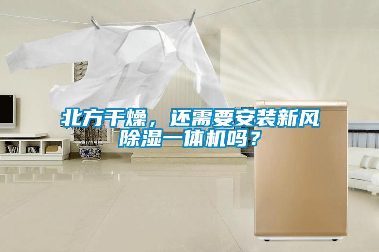北方干燥，還需要安裝新風(fēng)除濕一體機嗎？
