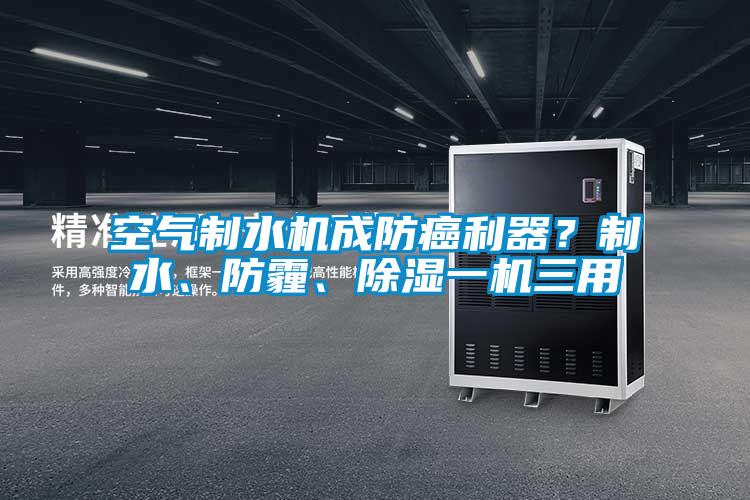 空氣制水機(jī)成防癌利器？制水、防霾、除濕一機(jī)三用