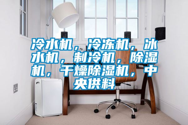 冷水機(jī)，冷凍機(jī)，冰水機(jī)，制冷機(jī)，除濕機(jī)，干燥除濕機(jī)，中央供料