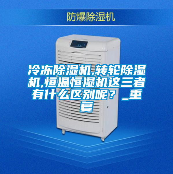 冷凍除濕機(jī),轉(zhuǎn)輪除濕機(jī),恒溫恒濕機(jī)這三者有什么區(qū)別呢？_重復(fù)