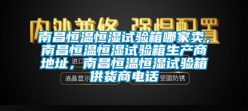 南昌恒溫恒濕試驗箱哪家賣，南昌恒溫恒濕試驗箱生產商地址，南昌恒溫恒濕試驗箱供貨商電話