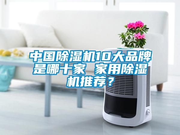 中國除濕機(jī)10大品牌是哪十家 家用除濕機(jī)推薦？
