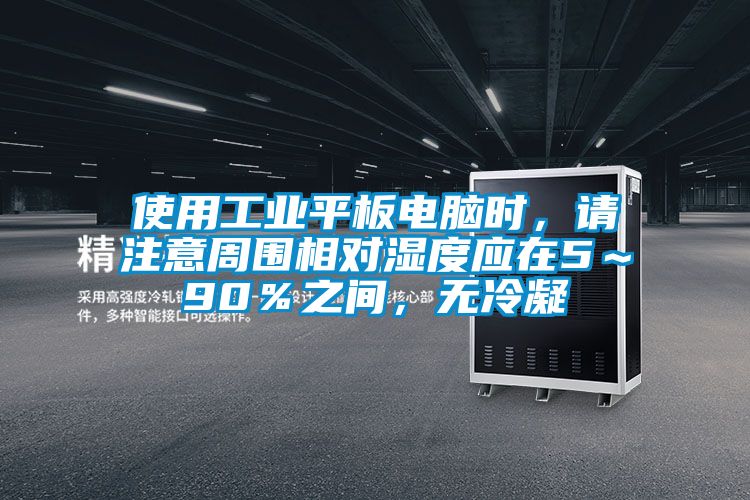 使用工業平板電腦時，請注意周圍相對濕度應在5～90％之間，無冷凝