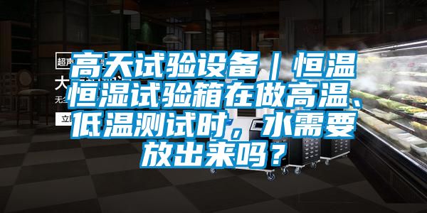 高天試驗設(shè)備｜恒溫恒濕試驗箱在做高溫、低溫測試時，水需要放出來嗎？